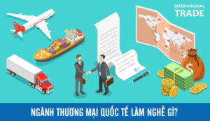 Ngành Thương Mại Quốc Tế Làm Nghề Gì?